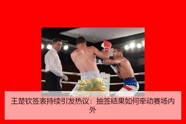 王楚钦签表持续引发热议：抽签结果如何牵动赛场内外